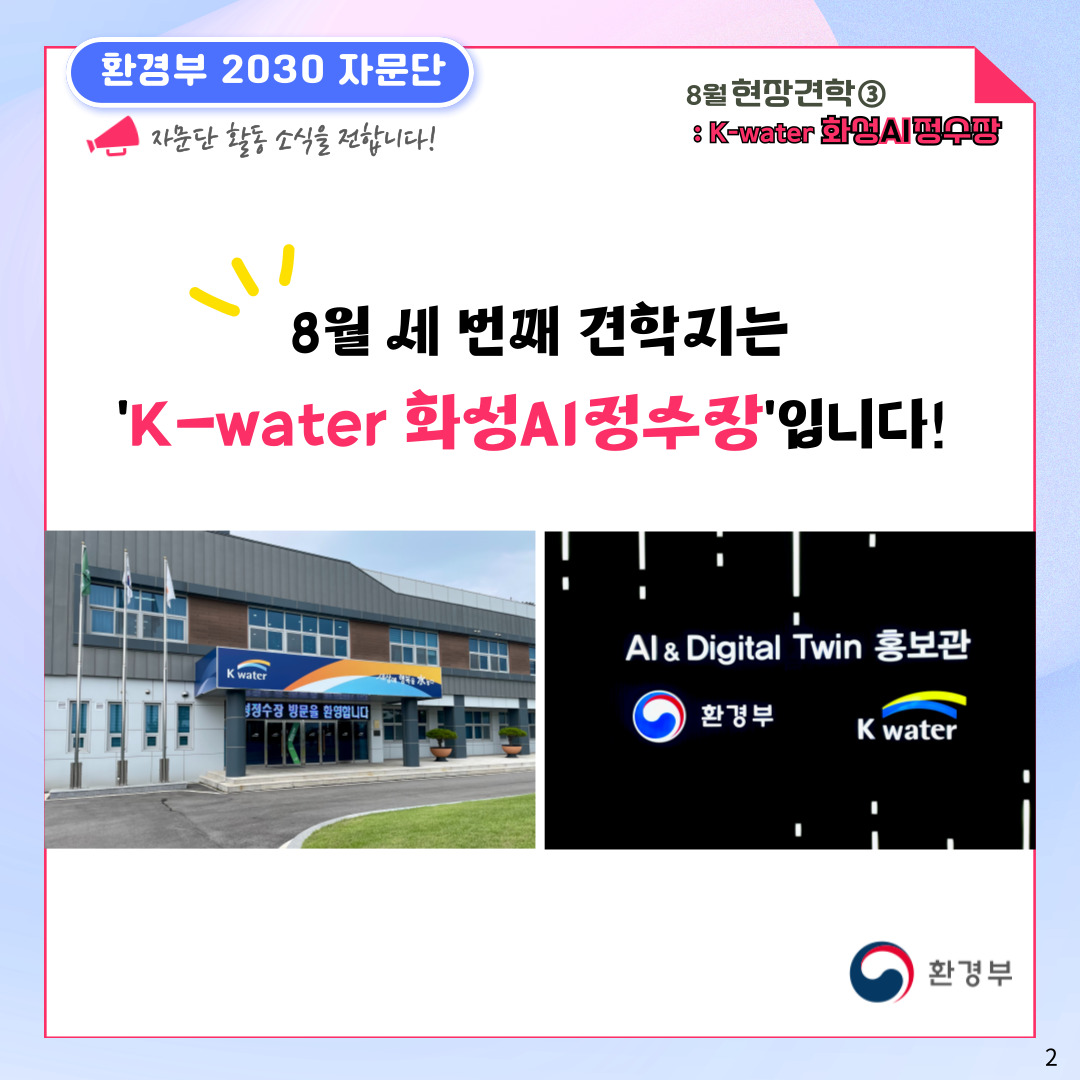 환경부 2030 자문단  자문단 활동 소식을 전합니다! 8월 현장견학③ : K-water 화성AI정수장 8월 세 번째 견학지는 'K-water 화성AI정수장'입니다! 환경부 2