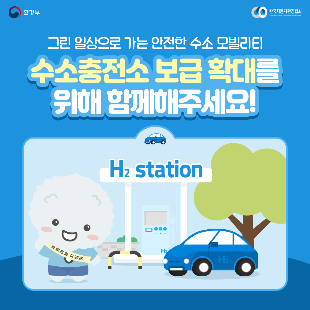 환경부 한국자동차환경협회 Korea Automobile Environmental Association 그린 일상으로 가는 안전한 수소 모빌리티 수소충전소 보급 확대를 위해 함께해주세요! H2 station