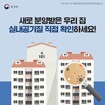 환경부 ※ 본 카드뉴스는 환경부 청년인턴 참여로 제작되었습니다 새로 분양받은 우리 집 실내공기질 직접 확인하세요!