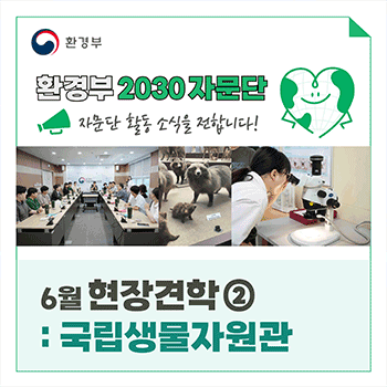 환경부 환경부 2030 자문단 자문단 활동 소식을 전합니다! 6월 현장견학② : 국립생물자원관