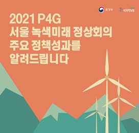 2021 P4G 서울 녹색미래 정상회의 주요 정책 성과를 알려드립니다.