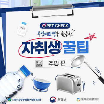 PET CHECK 투명페트병을 활용한 자취생 꿀팁 주방 편 (사)한국포장재재활용사업공제조합 환경부 한국순환자원유통지원센터 Korea Resource Circulation Service Agency