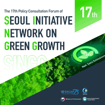 The 17th Policy Consultation Forum of SEOUL INITIATIVE  NETWORK ON  GREEN GROWTH 17th ESCAP75 SINGG Ministry of Environment Korea Environment Corporation