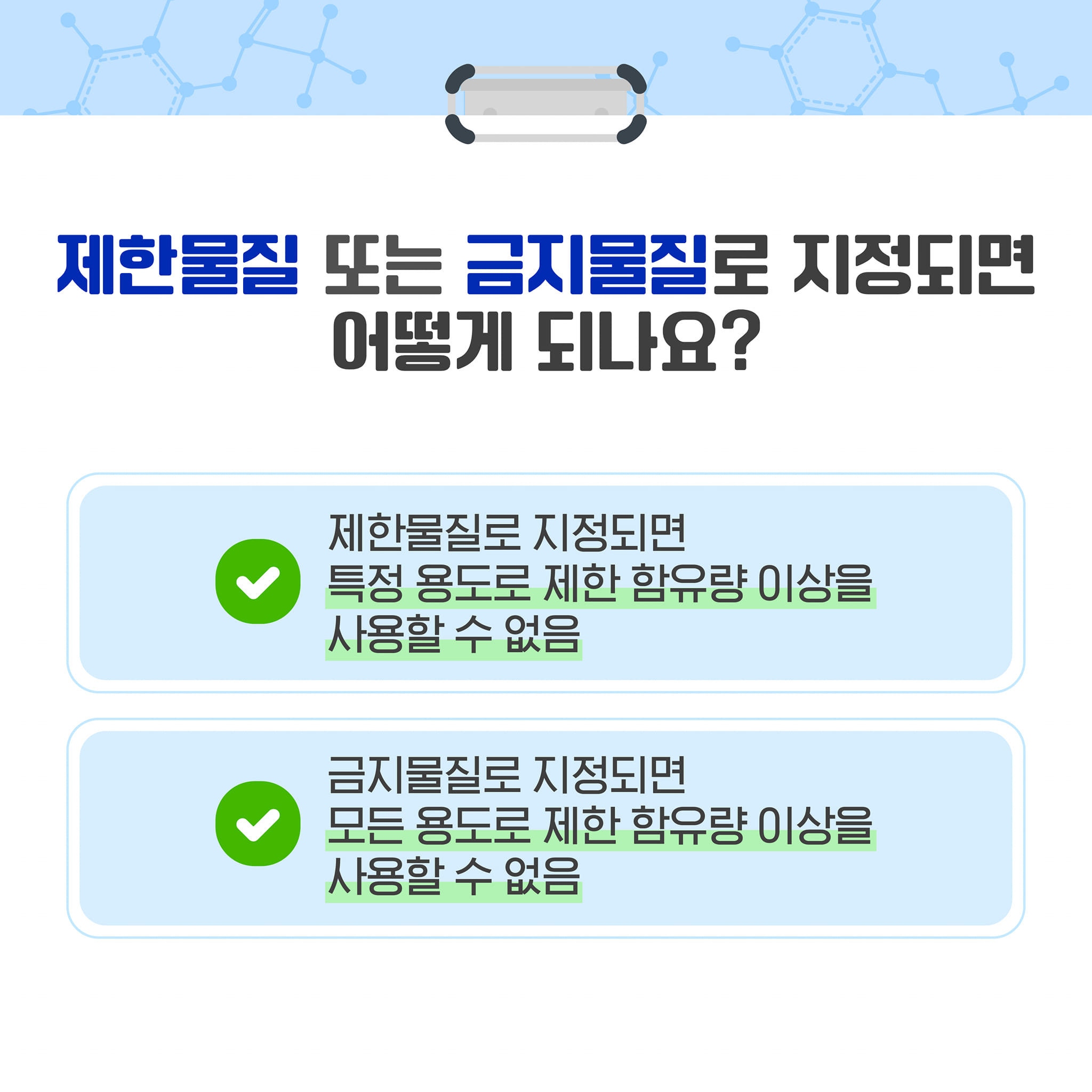 제한물질 또는 금지물질로 지정되면 어떻게 되나요?
제한물질로 지정되면 특정 용도로 제한 함유량 이상을
사용할 수 없음
금지물질로 지정되면 모든 용도로 제한 함유량 이상을
사용할 수 없음