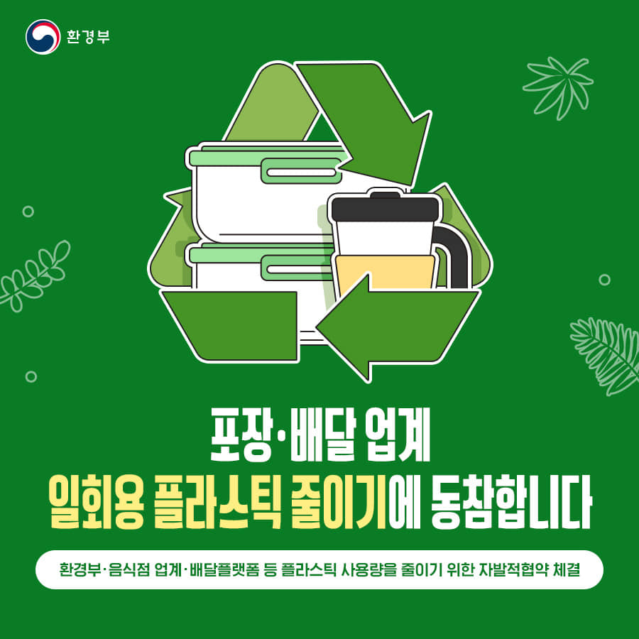 환경부
포장·배달 업계 일회용 플라스틱 줄이기에 동참합니다
환경부·음식점 업계·배달플랫폼 등 플라스틱 사용량을 줄이기 위한 자발적협약 체결