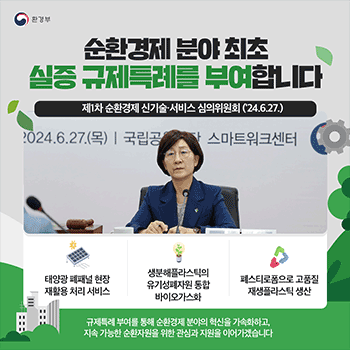 환경부 순환경제 분야 최초 실증 규제특례를 부여합니다 제1차 순환경제 신기술·서비스 심의위원회 ('24.6.27.) 태양광 폐패널 현장 재활용 처리 서비스 생분해플라스틱의 유기성폐자원 통합 바이오가스화 폐스티로폼으로 고품질 재생플라스틱 생산 규제특례 부여를 통해 순환경제 분야의 혁신을 가속화하고, 지속 가능한 순환자원을 위한 관심과 지원을 이어가겠습니다