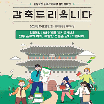 불필요한 플라스틱 저감 실천 캠페인 감축드리옵니다 2024년 10월 28일(월) 광화문광장 육조마당 텀블러, 다회용기를 가져오세요! 전통 음료와 다과, 특별한 선물을 담아 드립니다.