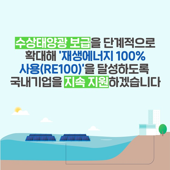 수상태양광 보급을 단계적으로 확대해 '재생에너지 100% 사용(RE100)'을 달성하도록 국내기업을 지속 지원하겠습니다