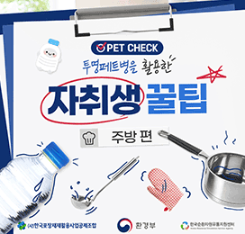 PET CHECK 투명페트병을 활용한 자취생 꿀팁 주방 편 (사)한국포장재재활용사업공제조합 환경부 한국순환자원유통지원센터 Korea Resource Circulation Service Agency